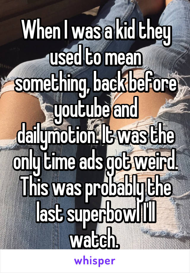When I was a kid they used to mean something, back before youtube and dailymotion. It was the only time ads got weird. This was probably the last superbowl I'll watch. 