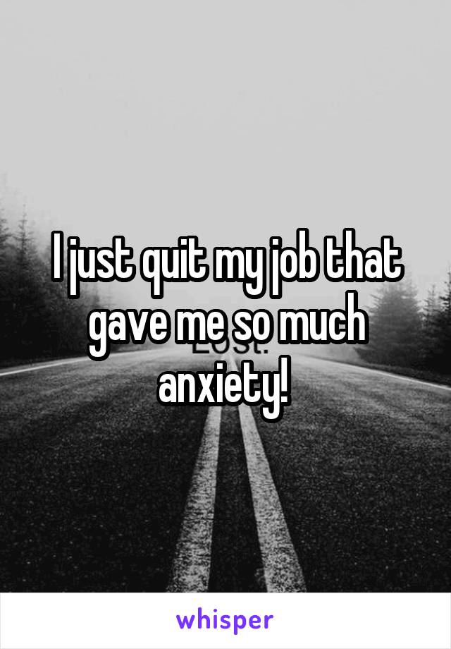 I just quit my job that gave me so much anxiety! 