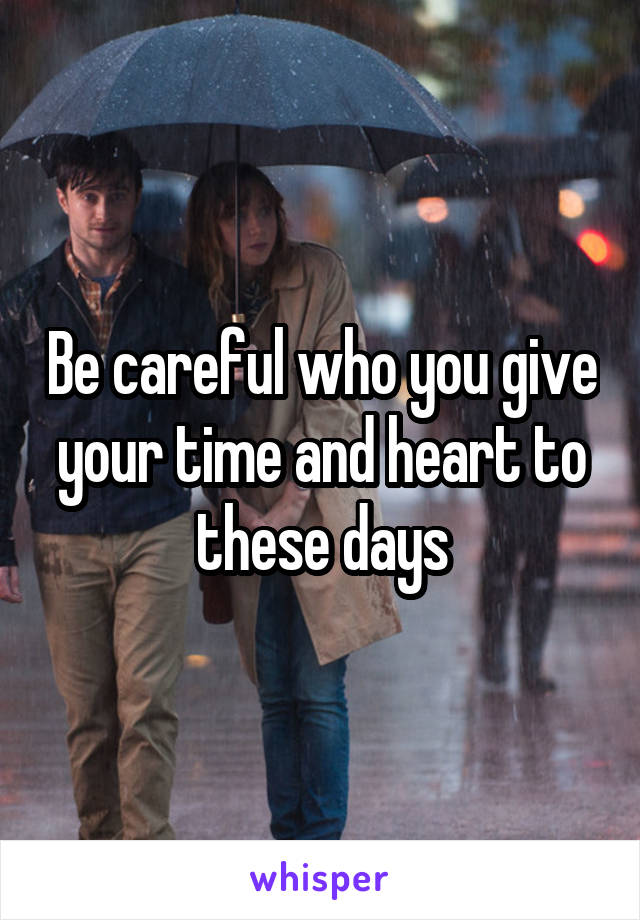 Be careful who you give your time and heart to these days