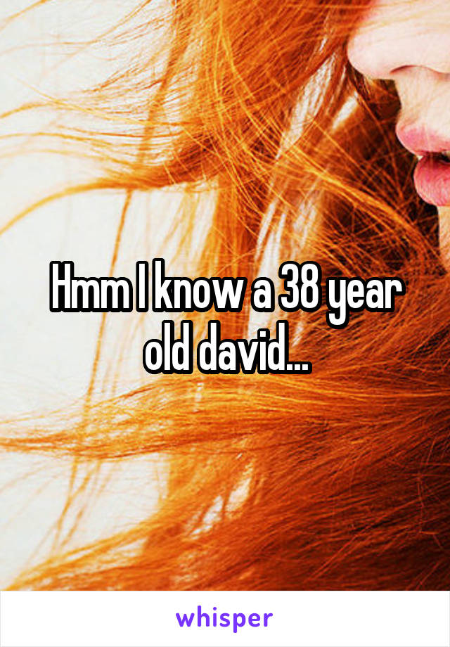 Hmm I know a 38 year old david...