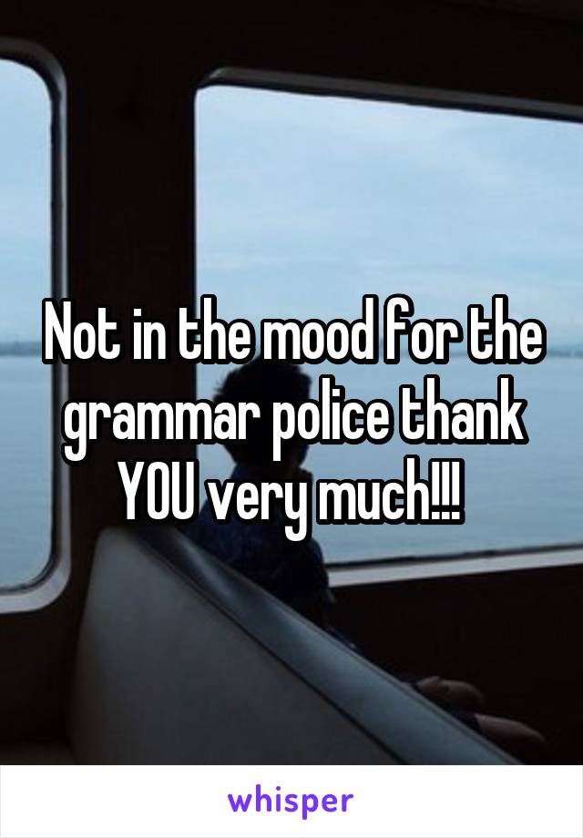 Not in the mood for the grammar police thank YOU very much!!! 
