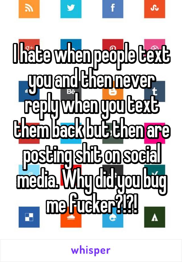I hate when people text you and then never reply when you text them back but then are posting shit on social media. Why did you bug me fucker?!?!