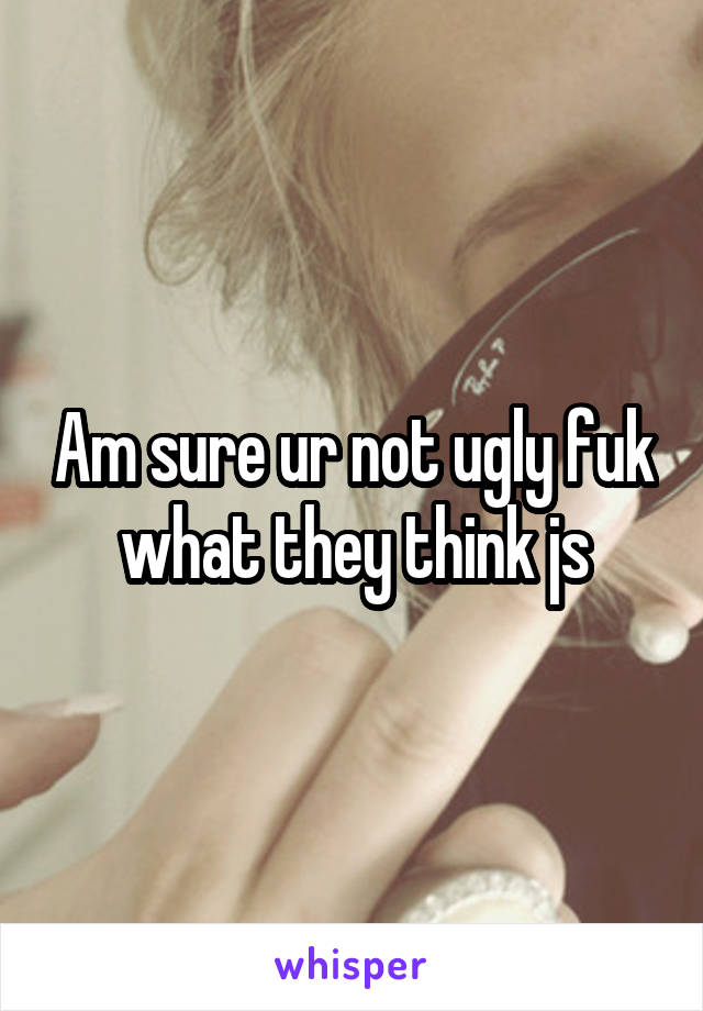 Am sure ur not ugly fuk what they think js