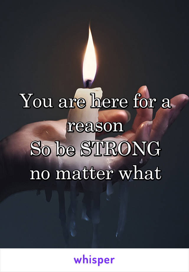 You are here for a reason
So be STRONG
no matter what