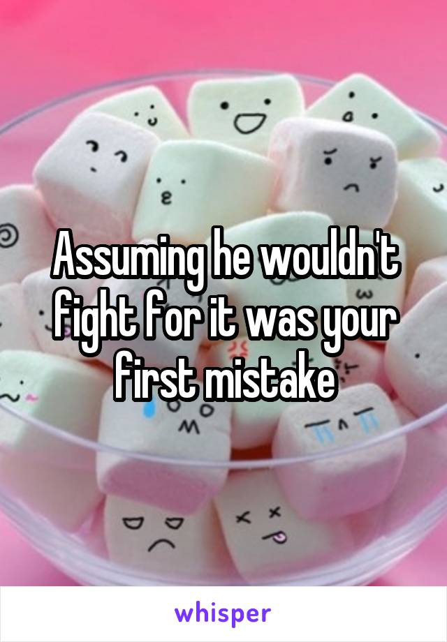 Assuming he wouldn't fight for it was your first mistake