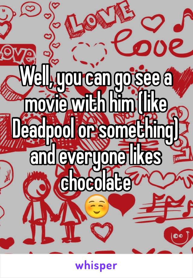 Well, you can go see a movie with him (like Deadpool or something) and everyone likes chocolate
☺️