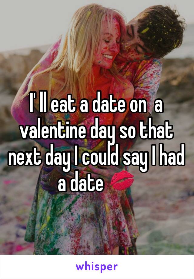 I' ll eat a date on  a valentine day so that next day I could say I had a date 💋