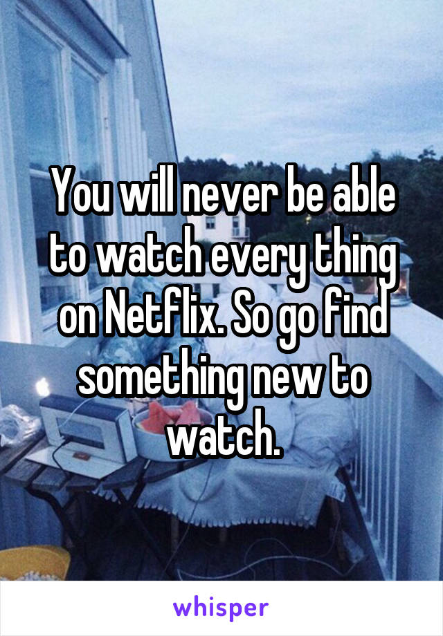 You will never be able to watch every thing on Netflix. So go find something new to watch.