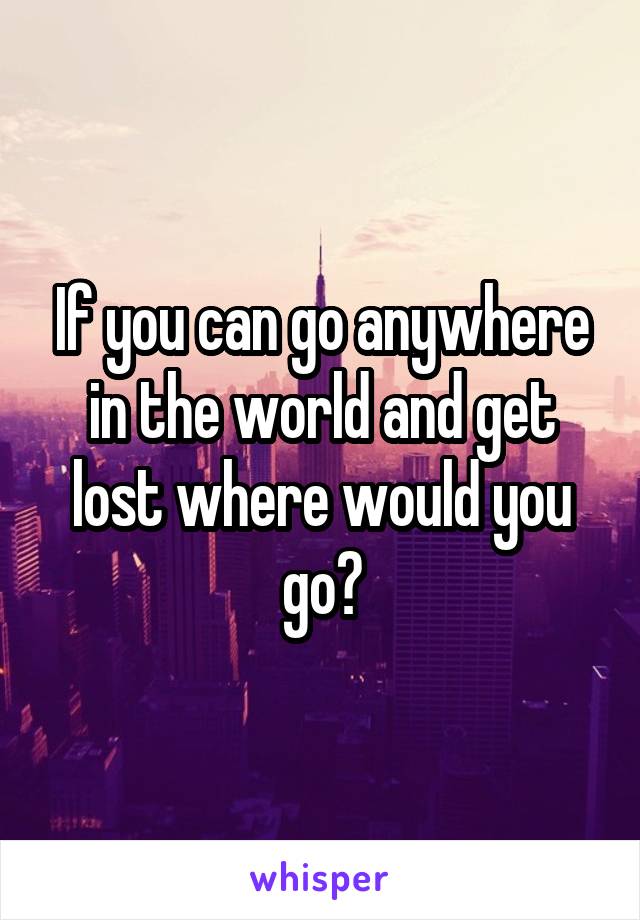 If you can go anywhere in the world and get lost where would you go?