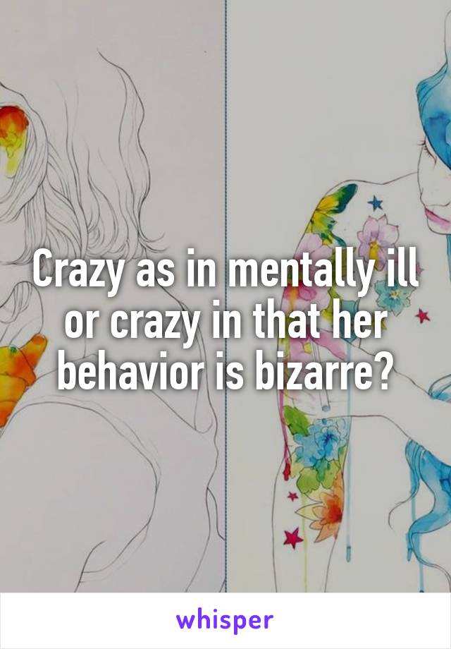 Crazy as in mentally ill or crazy in that her behavior is bizarre?
