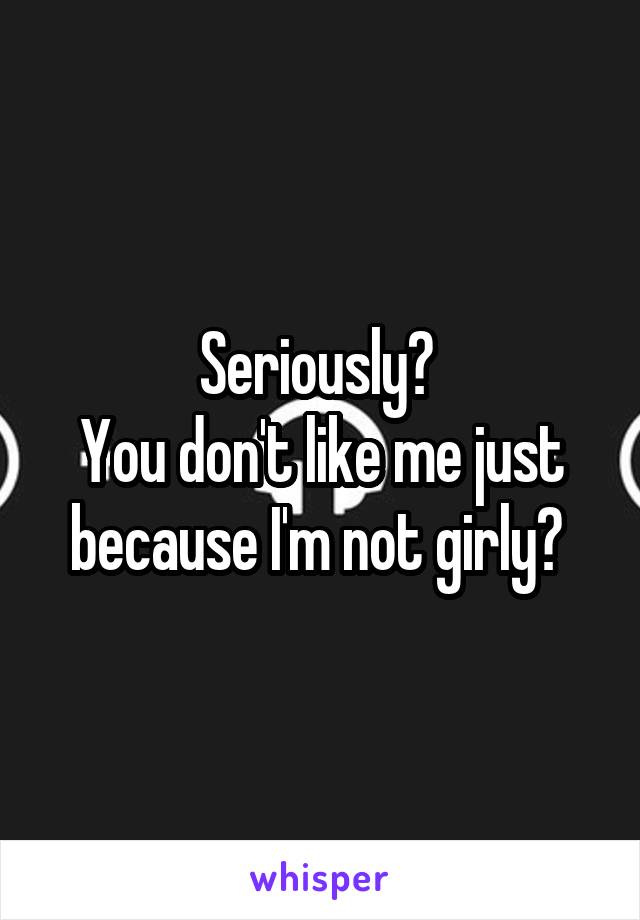 Seriously? 
You don't like me just because I'm not girly? 