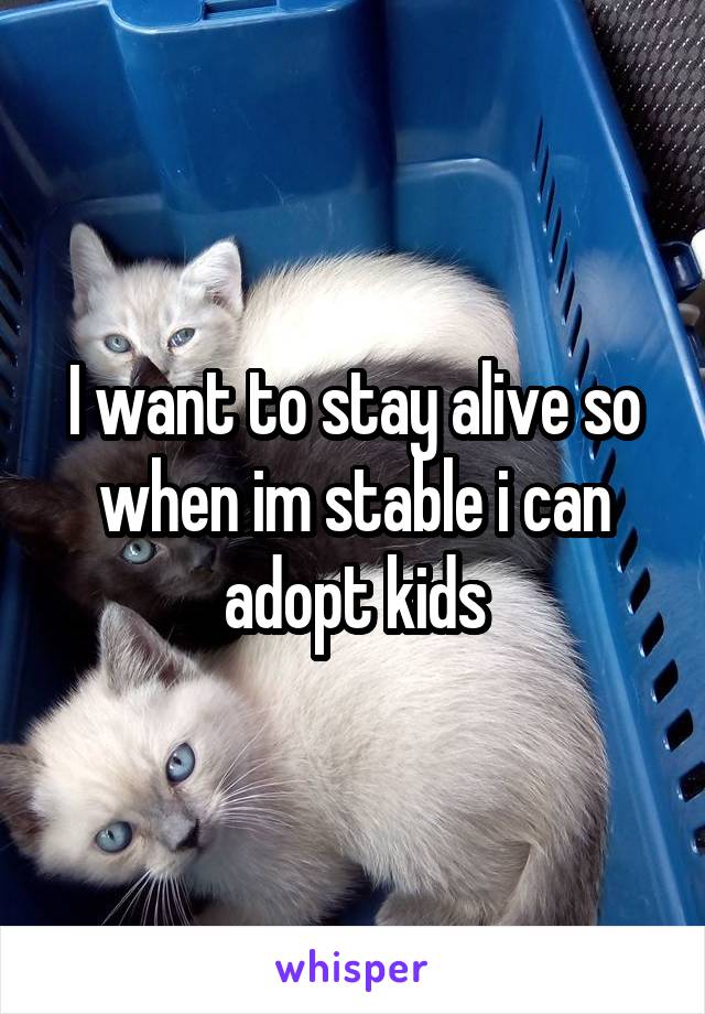 I want to stay alive so when im stable i can adopt kids