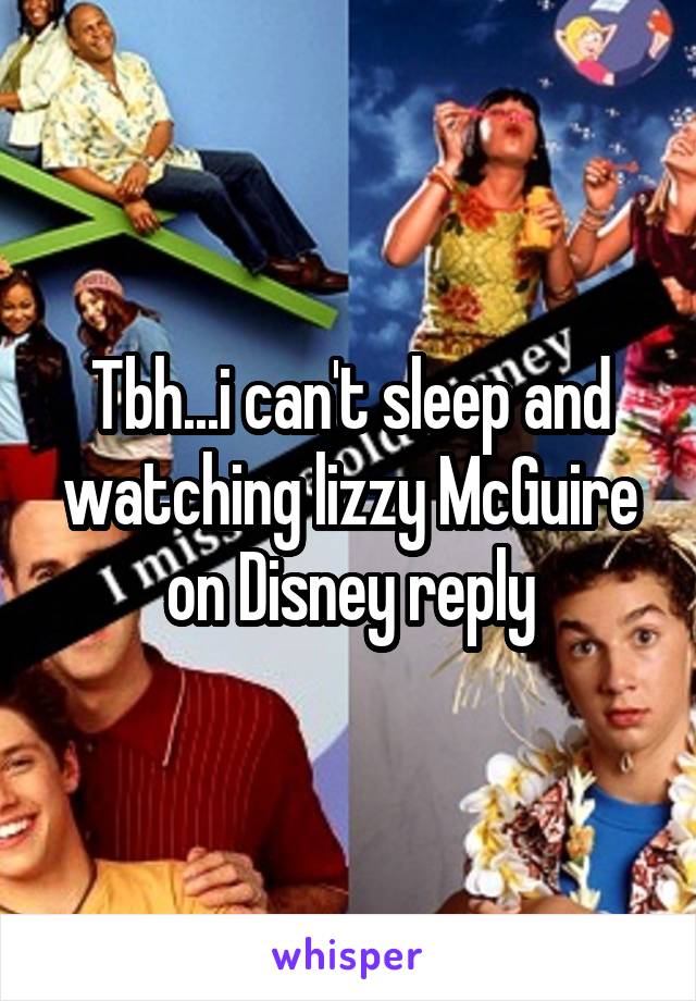 Tbh...i can't sleep and watching lizzy McGuire on Disney reply