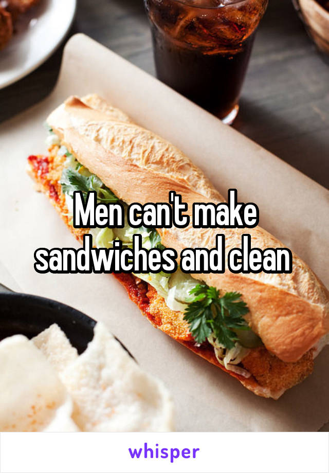 Men can't make sandwiches and clean 