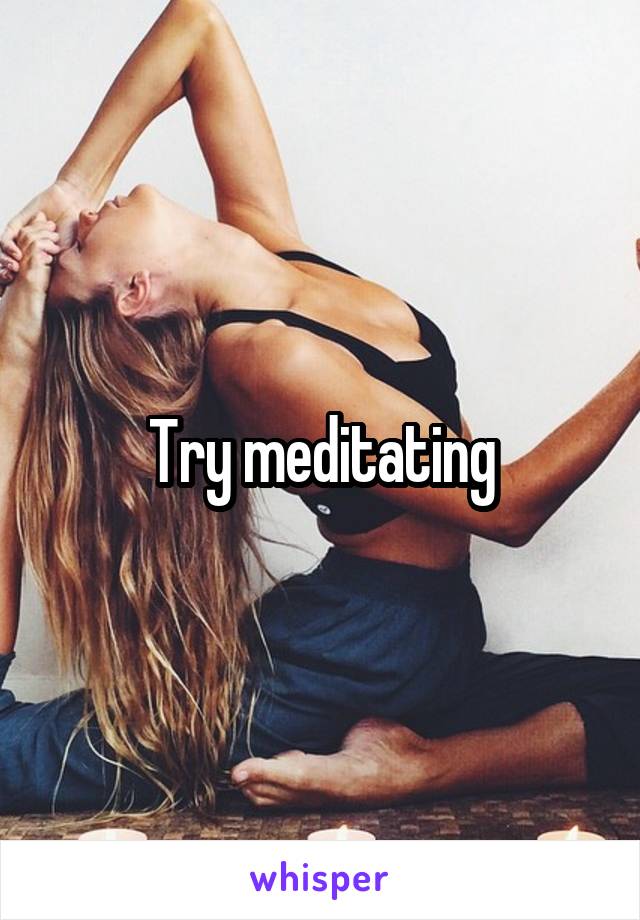 Try meditating