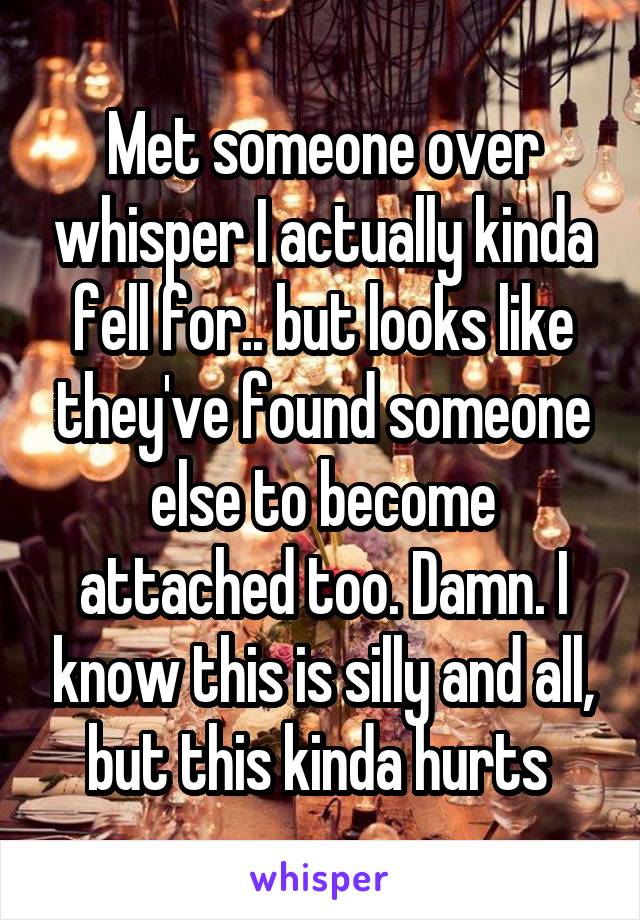 Met someone over whisper I actually kinda fell for.. but looks like they've found someone else to become attached too. Damn. I know this is silly and all, but this kinda hurts 