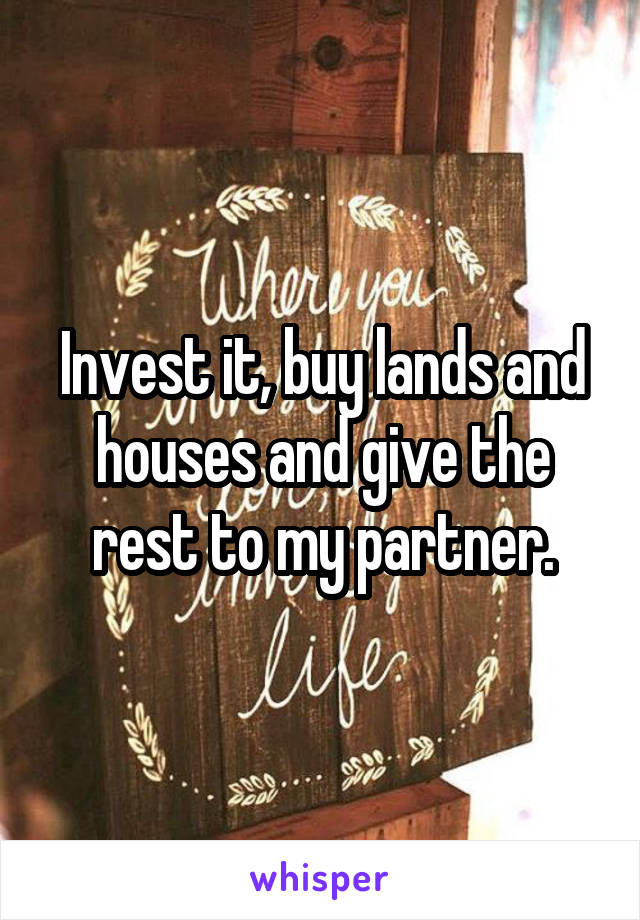 Invest it, buy lands and houses and give the rest to my partner.