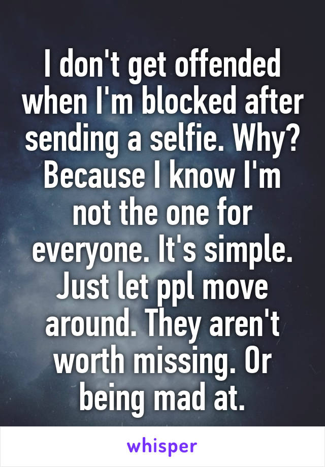 I don't get offended when I'm blocked after sending a selfie. Why? Because I know I'm not the one for everyone. It's simple. Just let ppl move around. They aren't worth missing. Or being mad at.