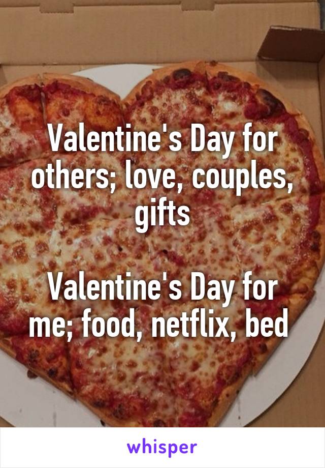 Valentine's Day for others; love, couples, gifts

Valentine's Day for me; food, netflix, bed 