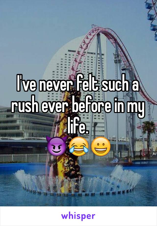 I've never felt such a rush ever before in my life. 
😈😂😀