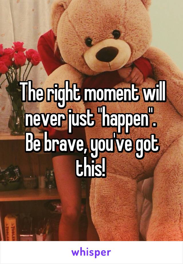 The right moment will never just "happen". 
Be brave, you've got this! 