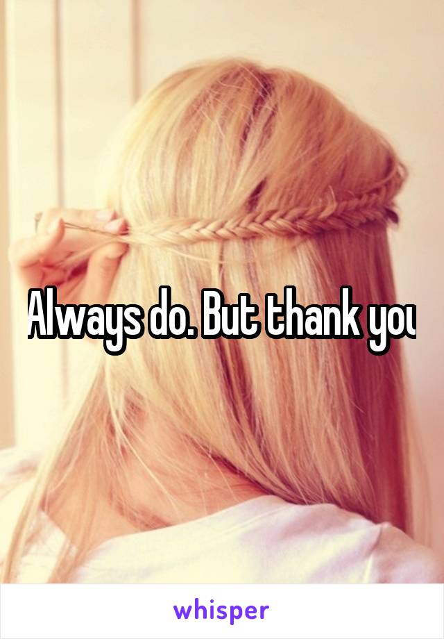 Always do. But thank you