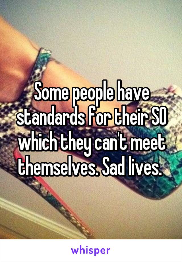 Some people have standards for their SO which they can't meet themselves. Sad lives. 
