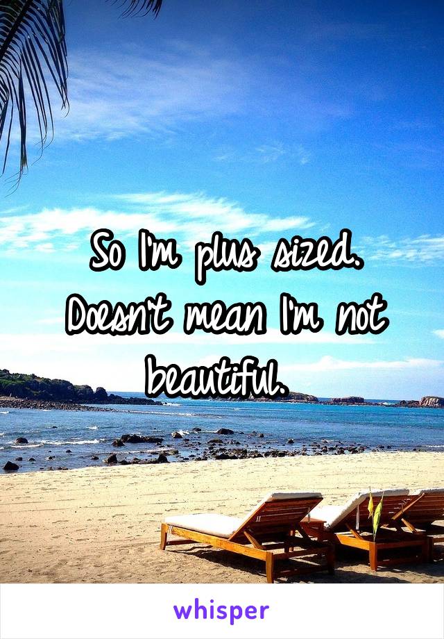 So I'm plus sized. Doesn't mean I'm not beautiful. 