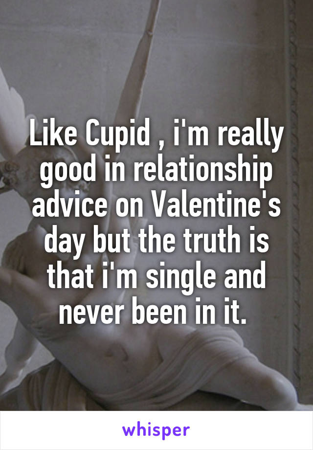Like Cupid , i'm really good in relationship advice on Valentine's day but the truth is that i'm single and never been in it. 