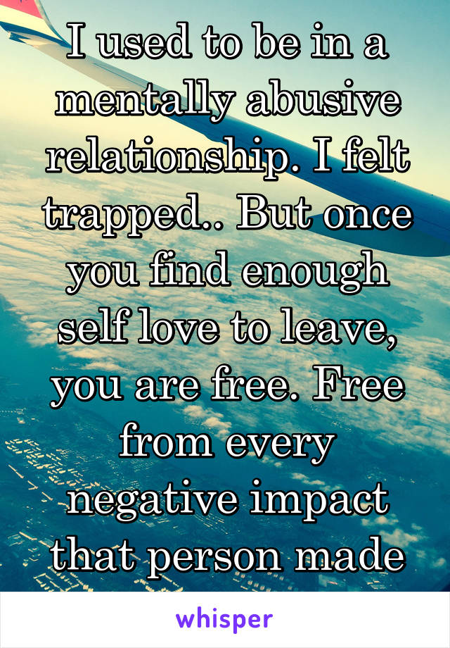 I used to be in a mentally abusive relationship. I felt trapped.. But once you find enough self love to leave, you are free. Free from every negative impact that person made in your life.