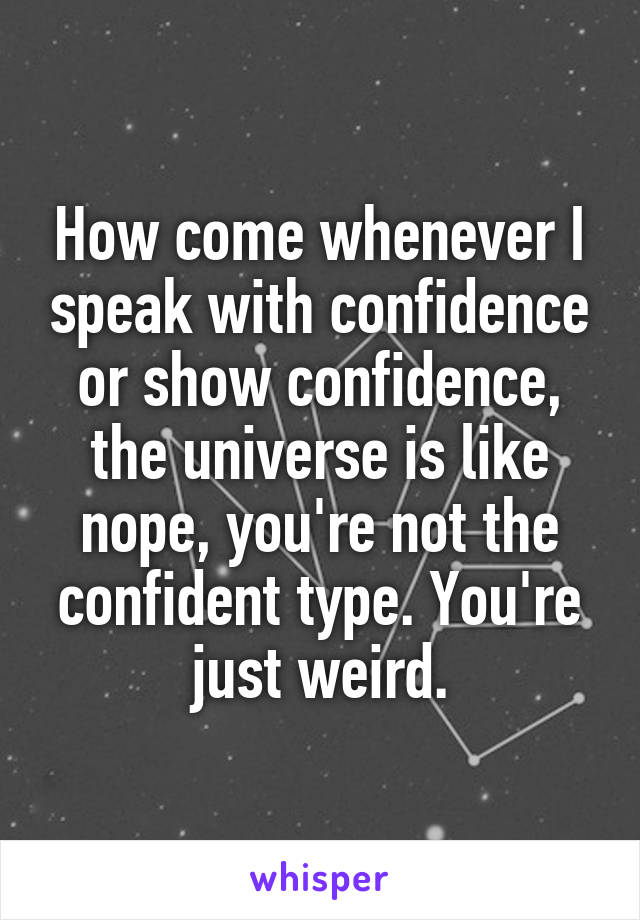 How come whenever I speak with confidence or show confidence, the universe is like nope, you're not the confident type. You're just weird.