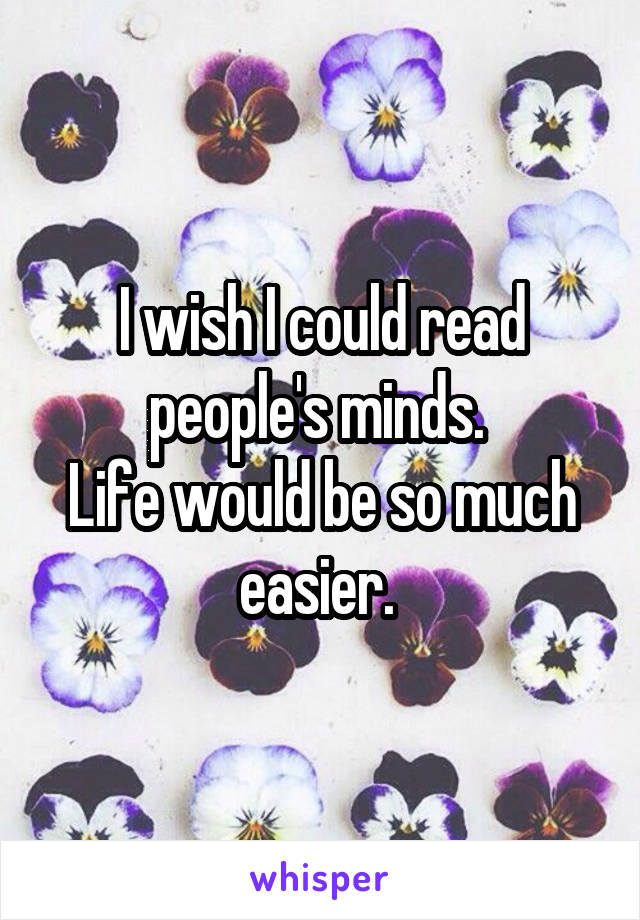I wish I could read people's minds. 
Life would be so much easier. 