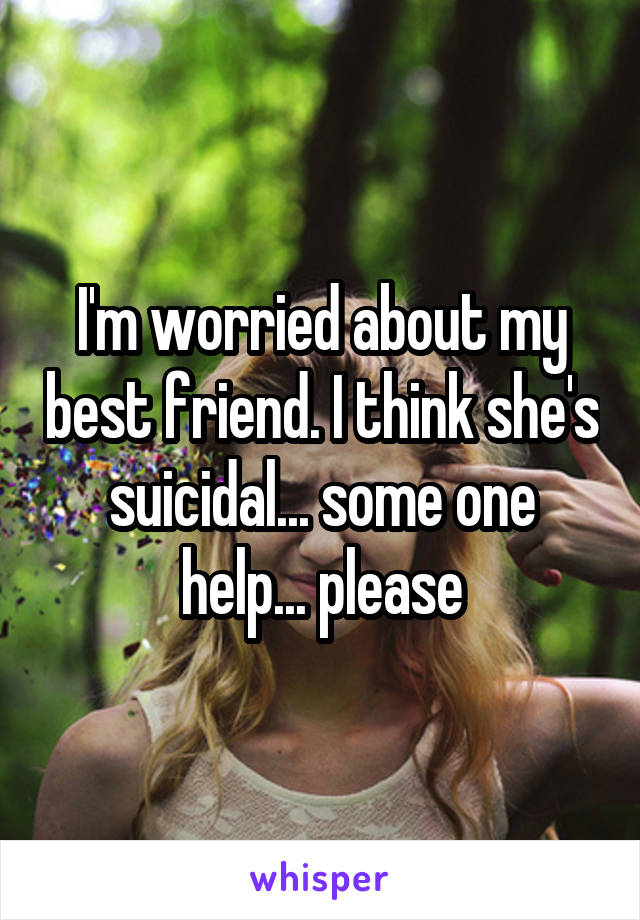 I'm worried about my best friend. I think she's suicidal... some one help... please