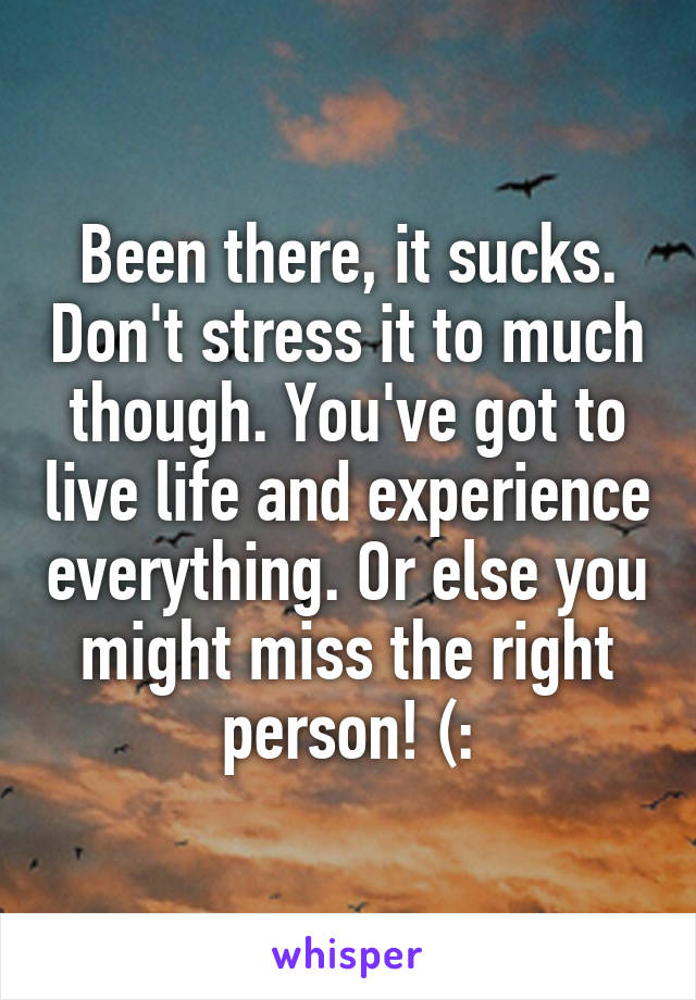 Been there, it sucks. Don't stress it to much though. You've got to live life and experience everything. Or else you might miss the right person! (: