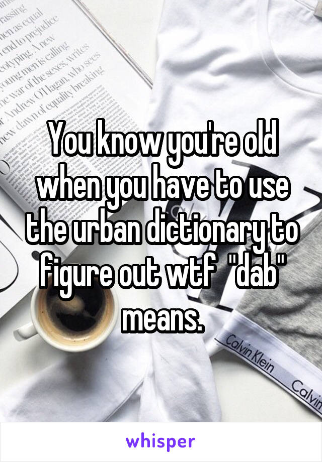 You know you're old when you have to use the urban dictionary to figure out wtf  "dab" means.