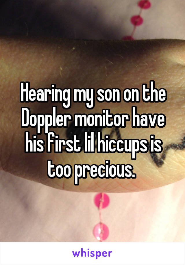Hearing my son on the Doppler monitor have his first lil hiccups is too precious. 