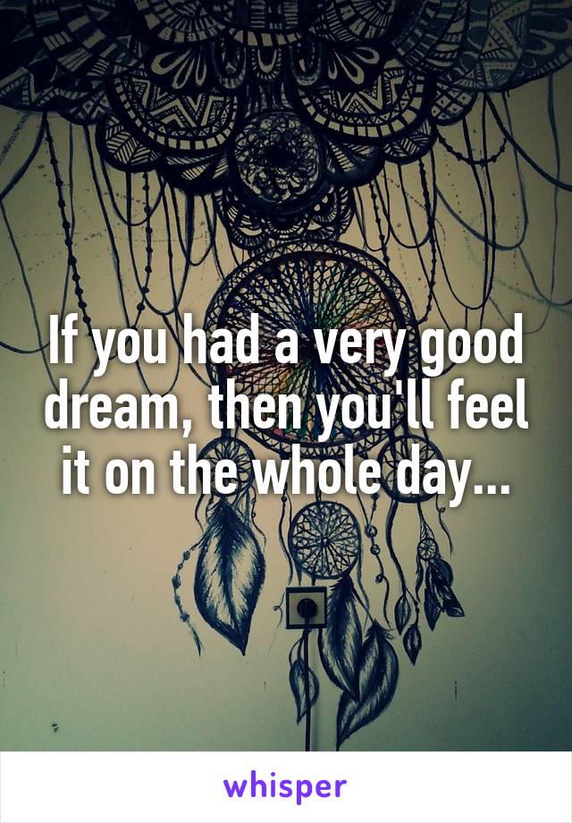 If you had a very good dream, then you'll feel it on the whole day...