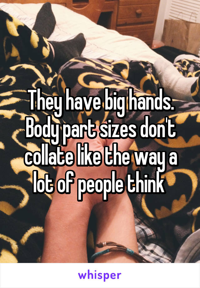 They have big hands. Body part sizes don't collate like the way a lot of people think 