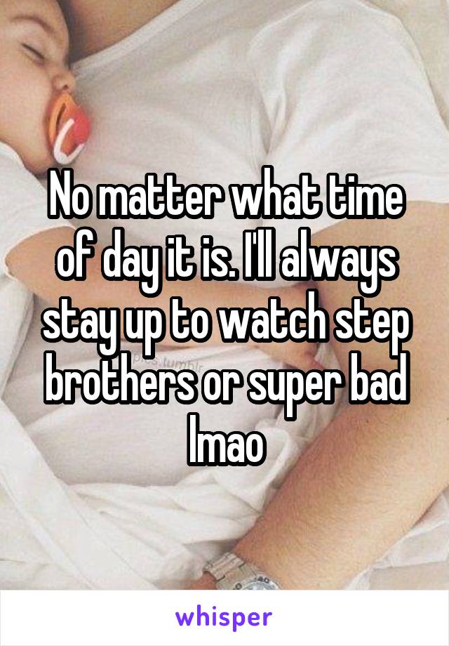 No matter what time of day it is. I'll always stay up to watch step brothers or super bad lmao