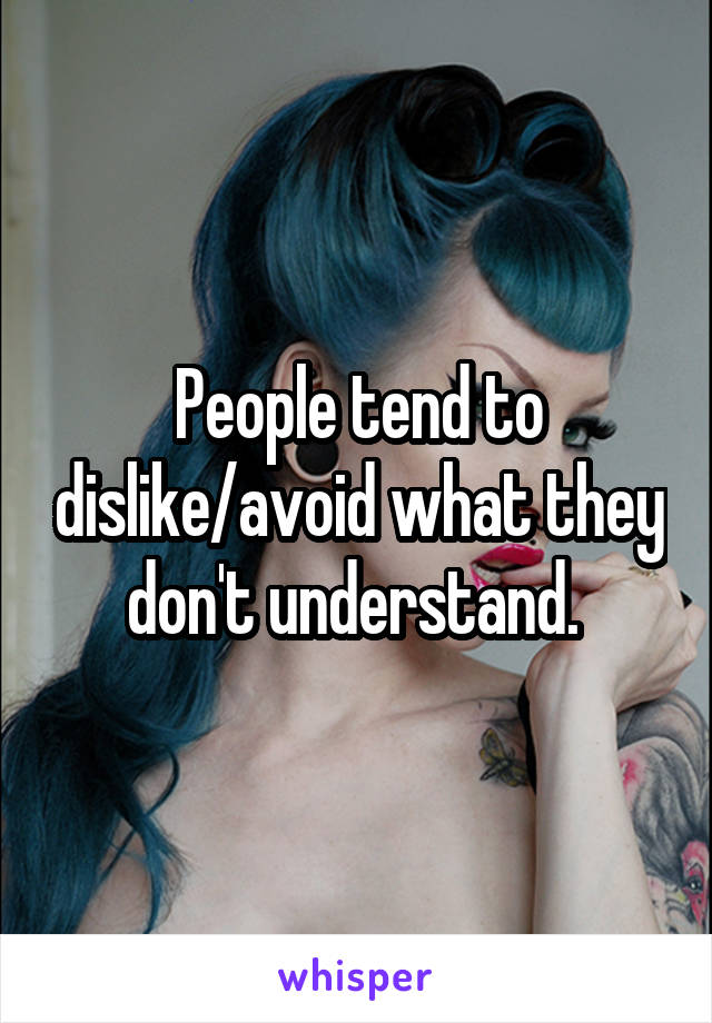 People tend to dislike/avoid what they don't understand. 