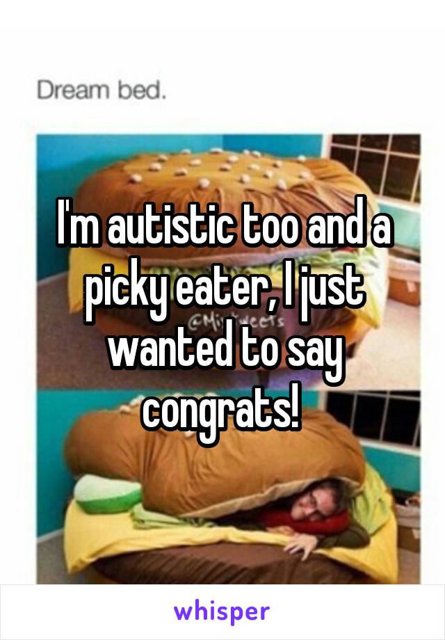 I'm autistic too and a picky eater, I just wanted to say congrats! 