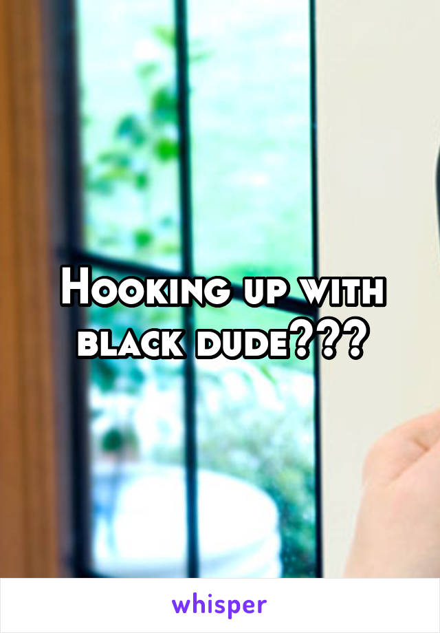 Hooking up with black dude???