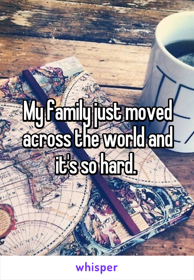 My family just moved across the world and it's so hard. 