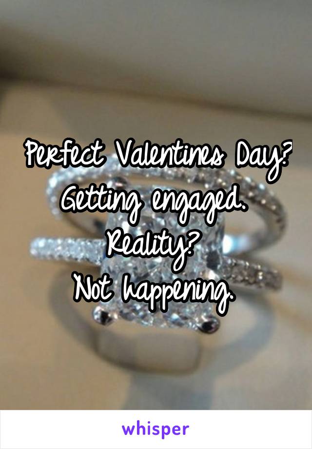Perfect Valentines Day? Getting engaged. 
Reality? 
Not happening. 