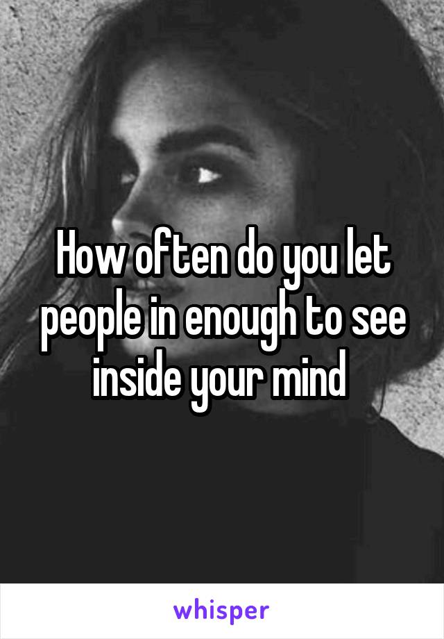 How often do you let people in enough to see inside your mind 