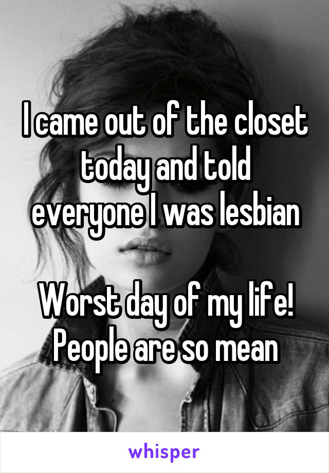 I came out of the closet today and told everyone I was lesbian

Worst day of my life!
People are so mean