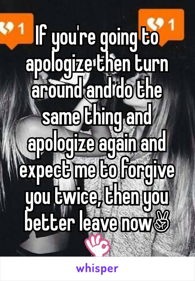 If you're going to apologize then turn around and do the same thing and apologize again and expect me to forgive you twice, then you better leave now✌👌