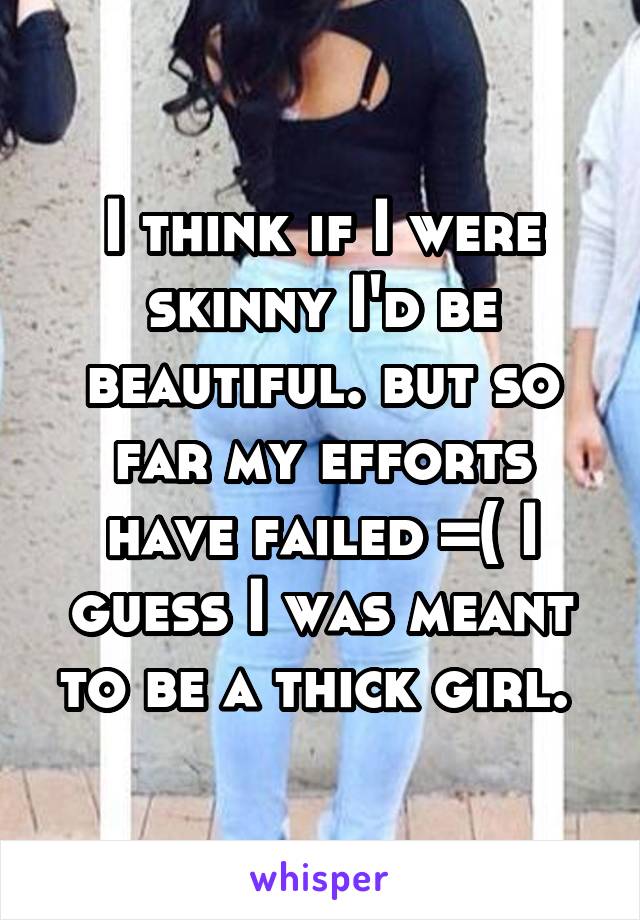 I think if I were skinny I'd be beautiful. but so far my efforts have failed =( I guess I was meant to be a thick girl. 