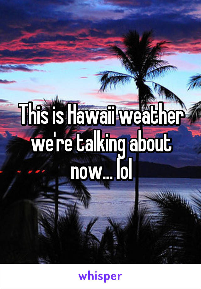 This is Hawaii weather we're talking about now... lol