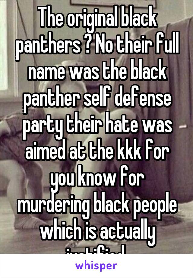 The original black panthers ? No their full name was the black panther self defense party their hate was aimed at the kkk for you know for murdering black people which is actually justified 